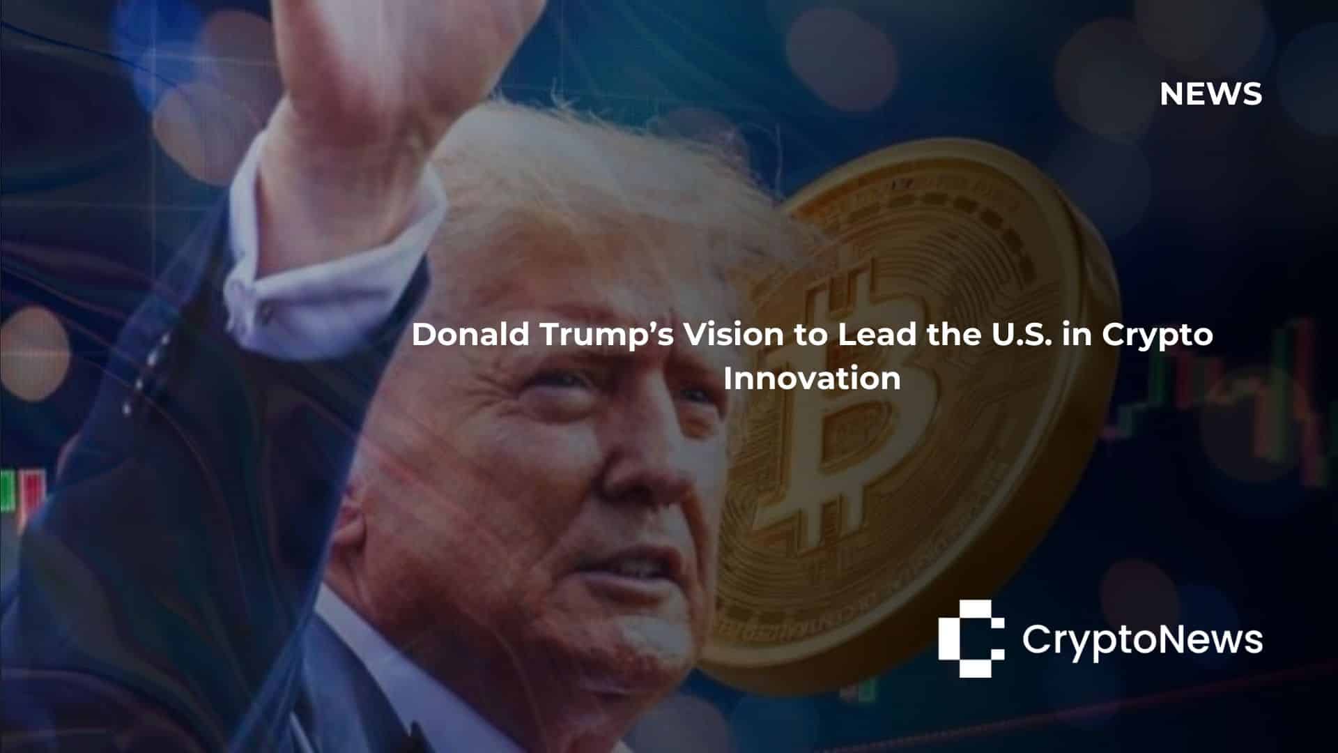 Donald Trump’s Vision to Lead the U.S. in Cryptocurrency Innovation