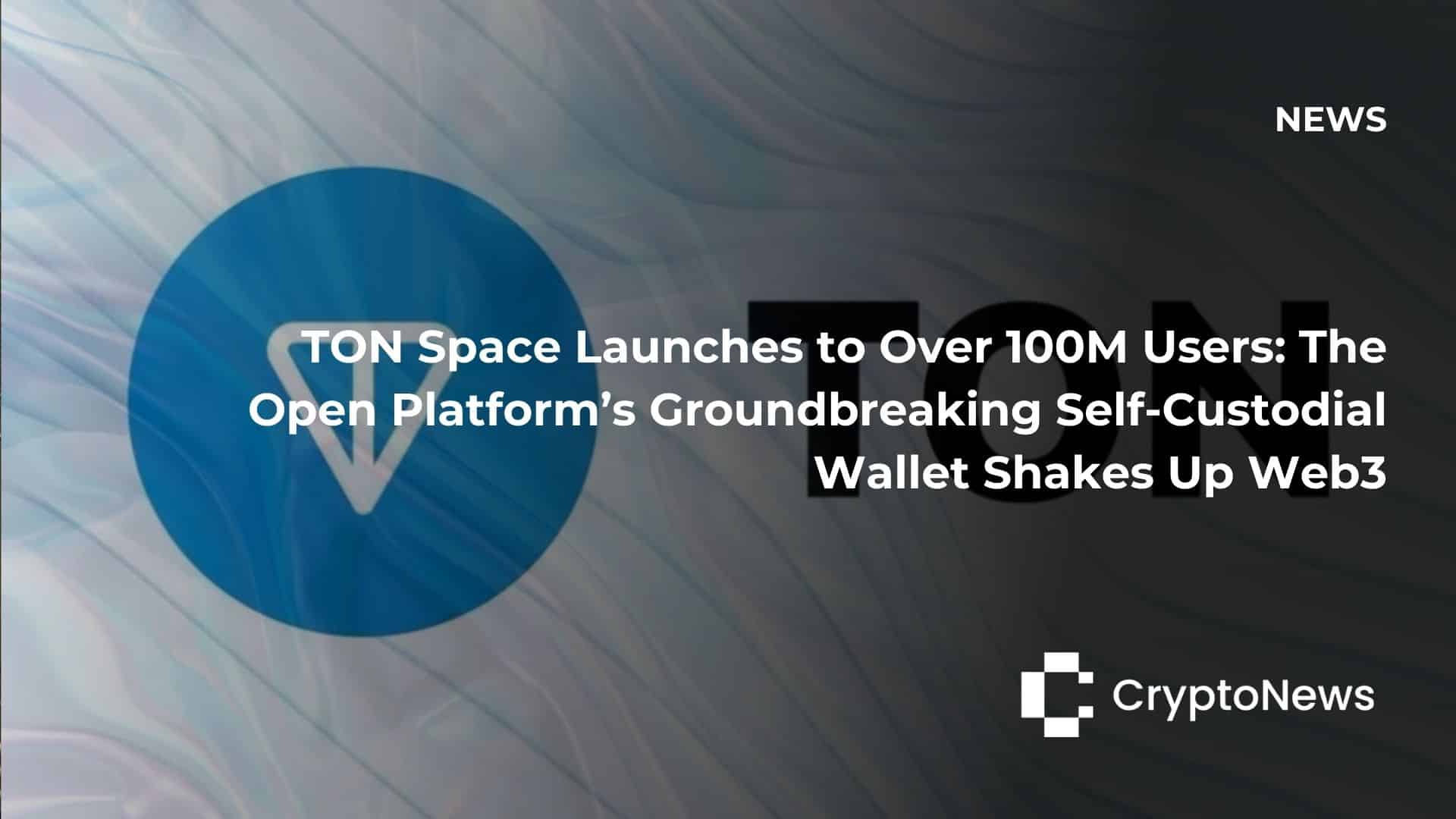 TON Space Launches to Over 100M Users: The Open Platform’s Groundbreaking Self-Custodial Wallet Shakes Up Web3
